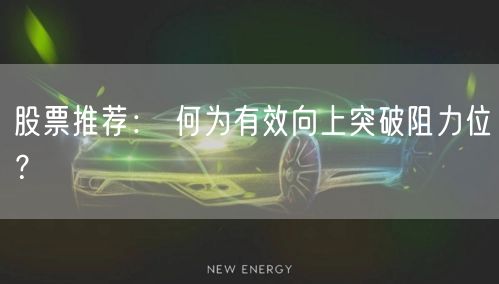 股票推荐： 何为有效向上突破阻力位？