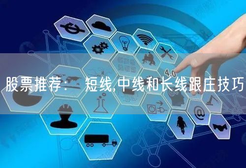 股票推荐： 短线,中线和长线跟庄技巧