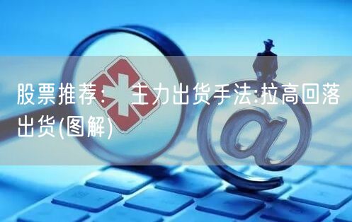 股票推荐： 主力出货手法:拉高回落出货(图解)