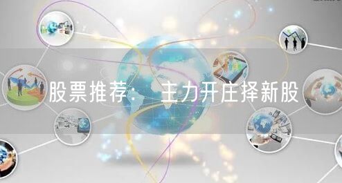 股票推荐： 主力开庄择新股