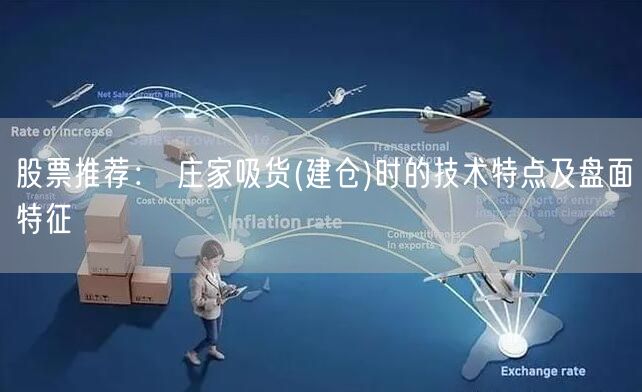 股票推荐： 庄家吸货(建仓)时的技术特点及盘面特征