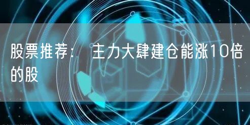 股票推荐： 主力大肆建仓能涨10倍的股