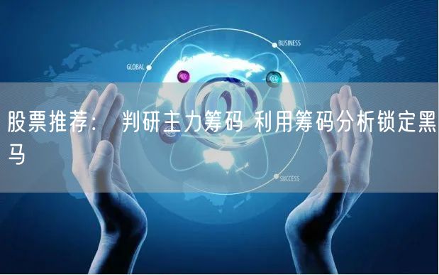 股票推荐： 判研主力筹码 利用筹码分析锁定黑马