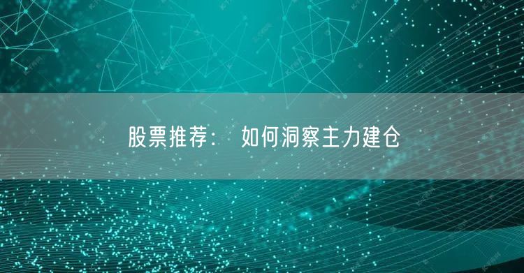 股票推荐： 如何洞察主力建仓