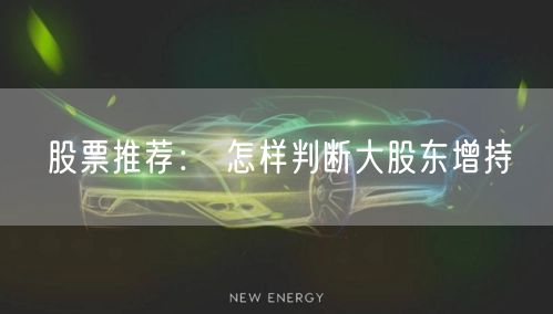 股票推荐： 怎样判断大股东增持