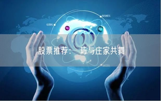 股票推荐： 巧与庄家共舞