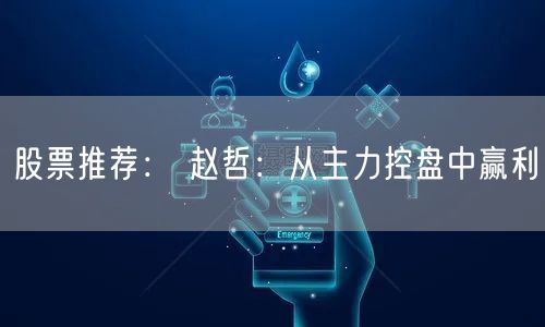 股票推荐： 赵哲：从主力控盘中赢利
