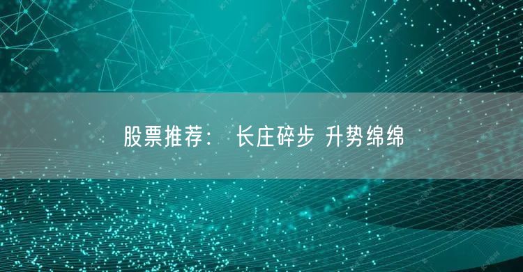 股票推荐： 长庄碎步 升势绵绵