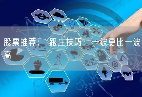 股票推荐： 跟庄技巧：一波更比一波高