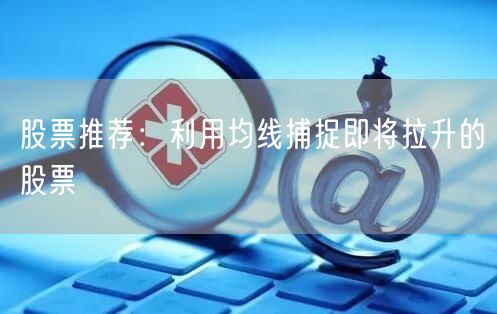 股票推荐:利用均线捕捉即将拉升的股票